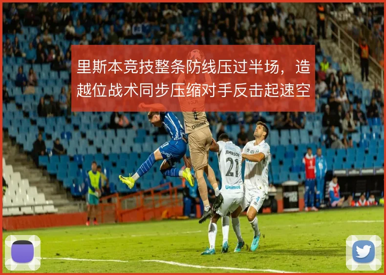 里斯本竞技整条防线压过半场，造越位战术同步压缩对手反击起速空间