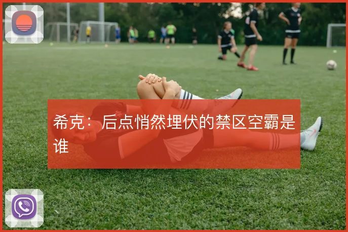 希克：后点悄然埋伏的禁区空霸是谁