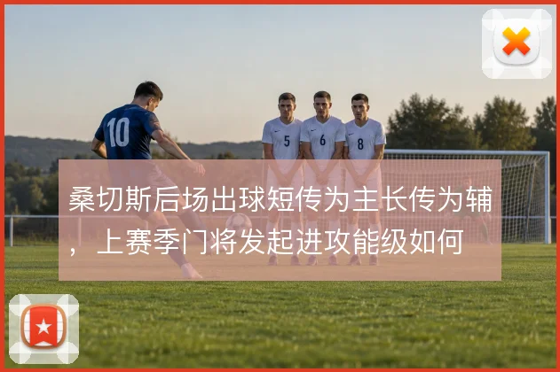 桑切斯后场出球短传为主长传为辅，上赛季门将发起进攻能级如何
