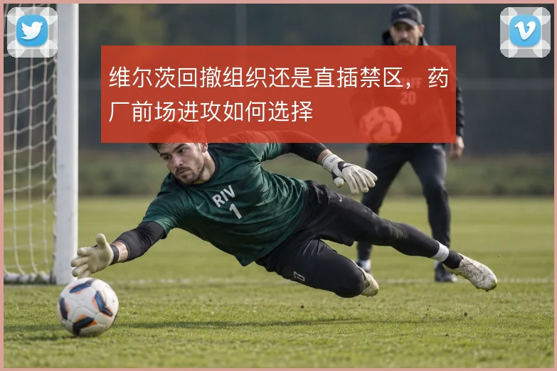 维尔茨回撤组织还是直插禁区，药厂前场进攻如何选择