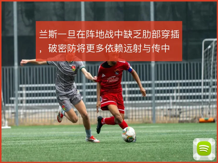 兰斯一旦在阵地战中缺乏肋部穿插，破密防将更多依赖远射与传中