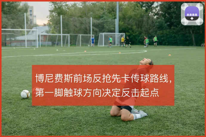 博尼费斯前场反抢先卡传球路线,第一脚触球方向决定反击起点