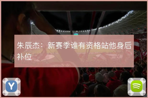 朱辰杰：新赛季谁有资格站他身后补位