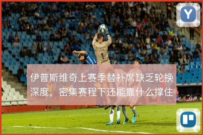 伊普斯维奇上赛季替补席缺乏轮换深度，密集赛程下还能靠什么撑住排名