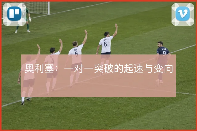 奥利塞:一对一突破的起速与变向