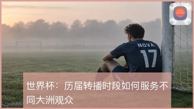 世界杯：历届转播时段如何服务不同大洲观众