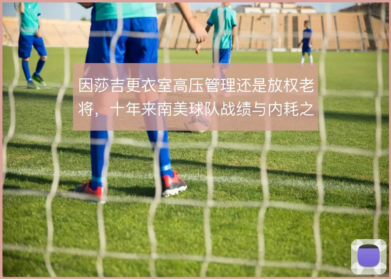 因莎吉更衣室高压管理还是放权老将,十年来南美球队战绩与内耗之间的取舍