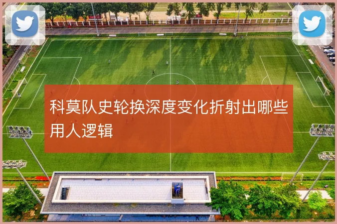 科莫队史轮换深度变化折射出哪些用人逻辑