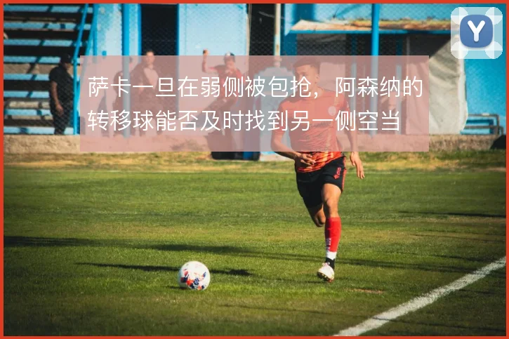 萨卡一旦在弱侧被包抢,阿森纳的转移球能否及时找到另一侧空当