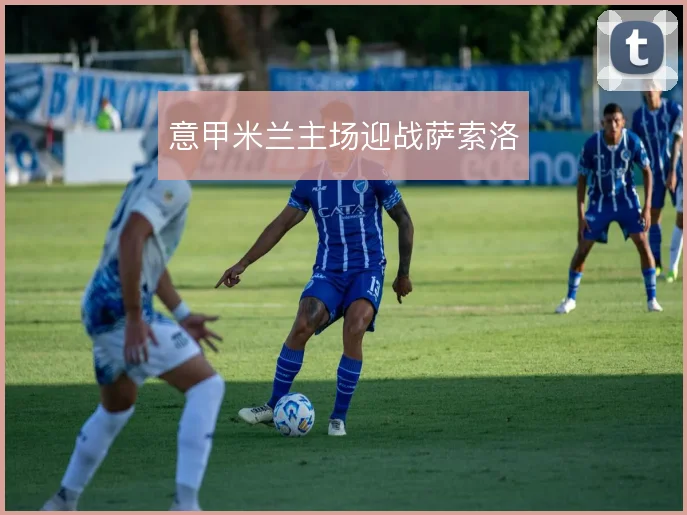 意甲米兰主场迎战萨索洛