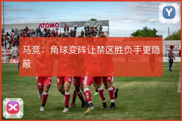 马竞:角球变阵让禁区胜负手更隐蔽