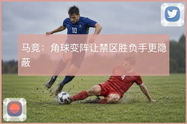 马竞：角球变阵让禁区胜负手更隐蔽