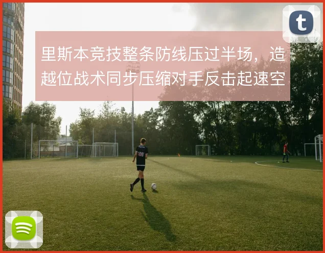里斯本竞技整条防线压过半场,造越位战术同步压缩对手反击起速空间