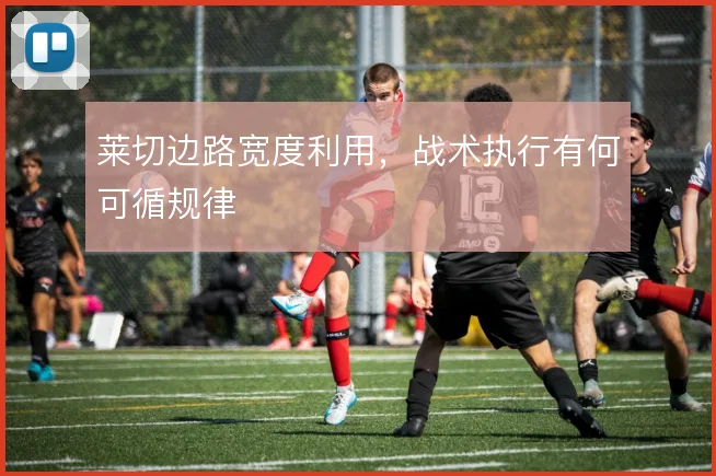 莱切边路宽度利用，战术执行有何可循规律