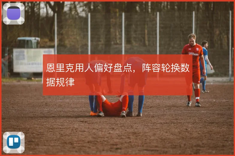 恩里克用人偏好盘点,阵容轮换数据规律