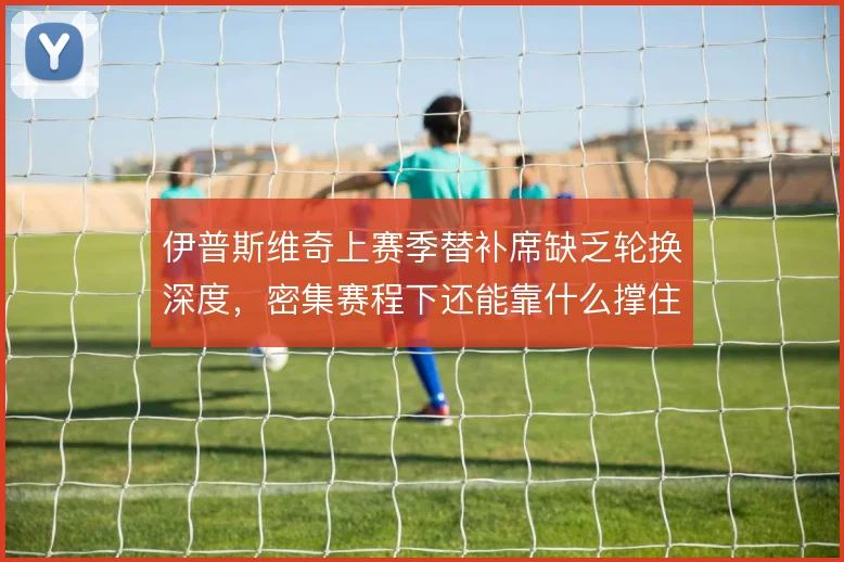 伊普斯维奇上赛季替补席缺乏轮换深度,密集赛程下还能靠什么撑住排名