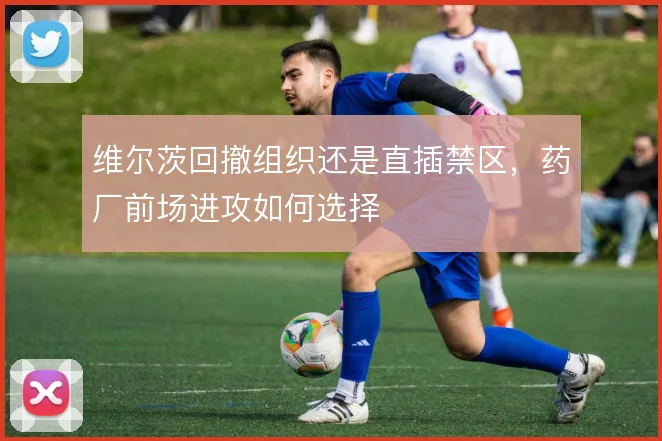 维尔茨回撤组织还是直插禁区,药厂前场进攻如何选择