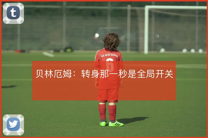 贝林厄姆：转身那一秒是全局开关