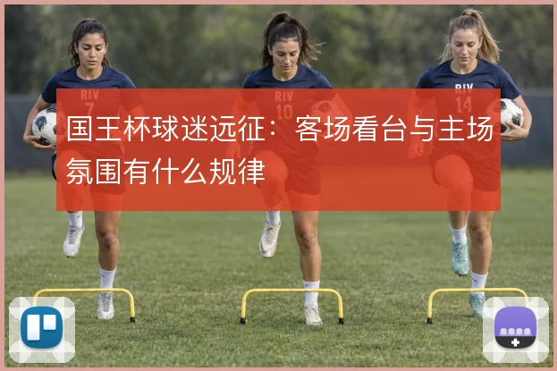 国王杯球迷远征：客场看台与主场氛围有什么规律