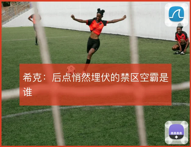 希克:后点悄然埋伏的禁区空霸是谁