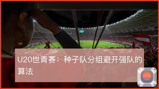 U20世青赛：种子队分组避开强队的算法