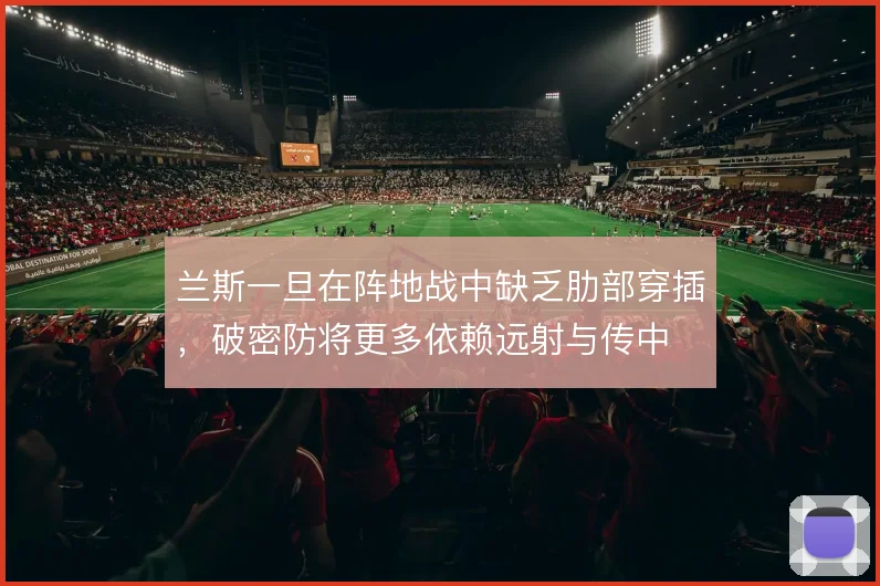 兰斯一旦在阵地战中缺乏肋部穿插，破密防将更多依赖远射与传中
