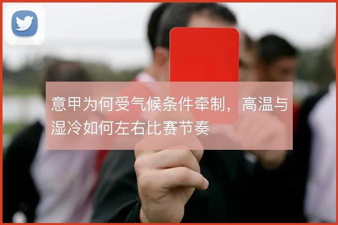 意甲为何受气候条件牵制,高温与湿冷如何左右比赛节奏