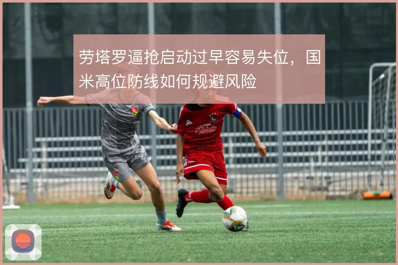 劳塔罗逼抢启动过早容易失位，国米高位防线如何规避风险