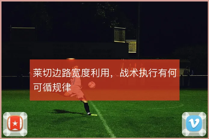 莱切边路宽度利用,战术执行有何可循规律