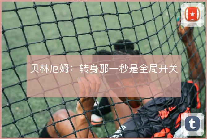 贝林厄姆:转身那一秒是全局开关