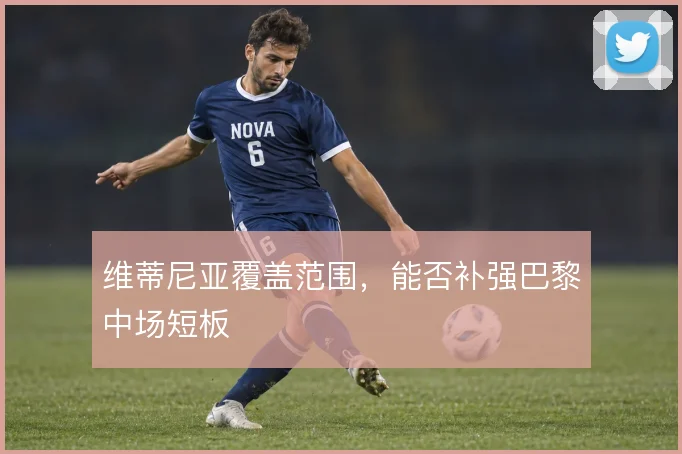 维蒂尼亚覆盖范围,能否补强巴黎中场短板