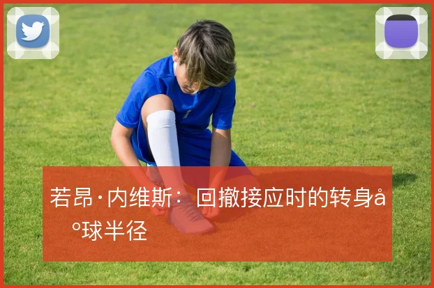 若昂·内维斯：回撤接应时的转身出球半径