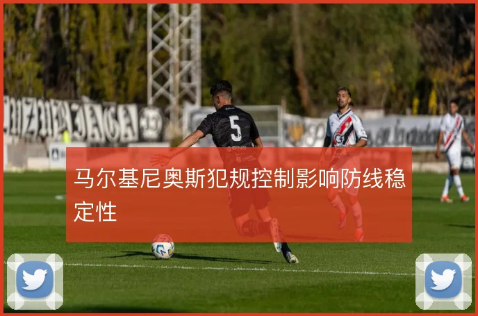 马尔基尼奥斯犯规控制影响防线稳定性
