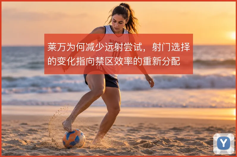 莱万为何减少远射尝试,射门选择的变化指向禁区效率的重新分配