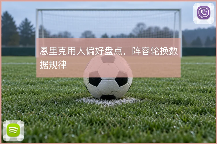 恩里克用人偏好盘点，阵容轮换数据规律