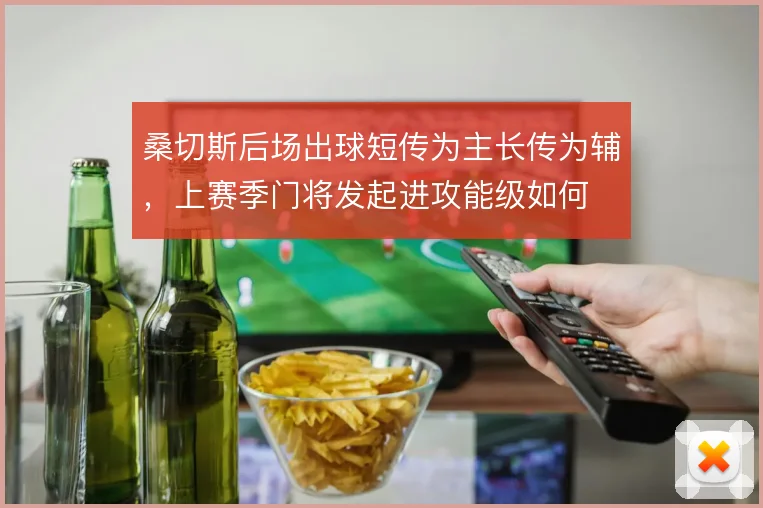 桑切斯后场出球短传为主长传为辅,上赛季门将发起进攻能级如何