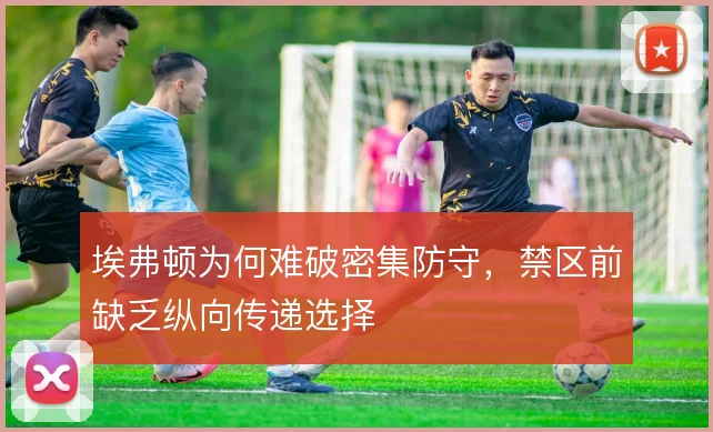 埃弗顿为何难破密集防守,禁区前缺乏纵向传递选择