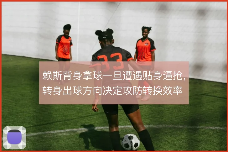 赖斯背身拿球一旦遭遇贴身逼抢,转身出球方向决定攻防转换效率