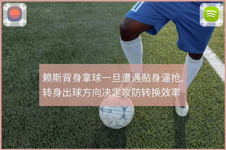 赖斯背身拿球一旦遭遇贴身逼抢,转身出球方向决定攻防转换效率