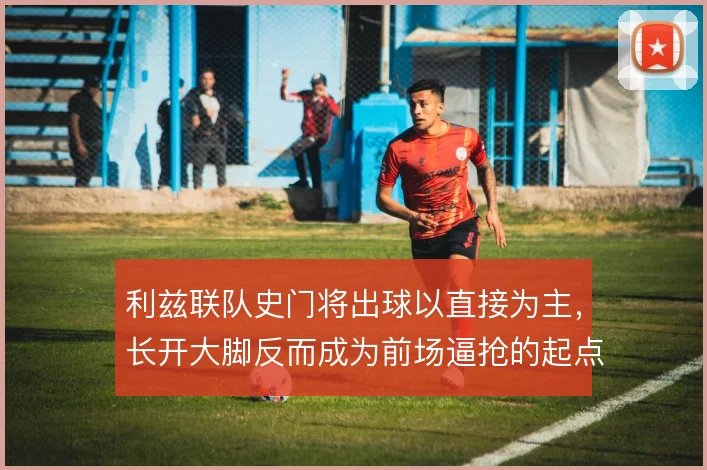 利兹联队史门将出球以直接为主,长开大脚反而成为前场逼抢的起点