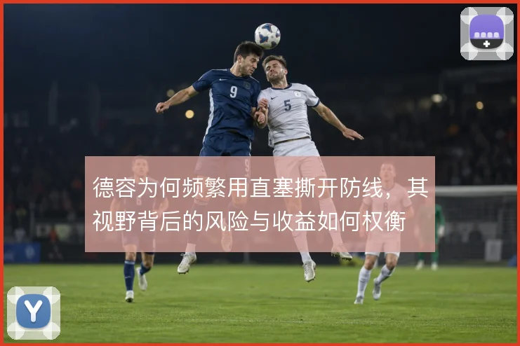德容为何频繁用直塞撕开防线,其视野背后的风险与收益如何权衡