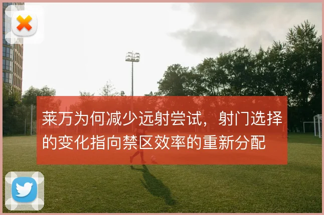 莱万为何减少远射尝试，射门选择的变化指向禁区效率的重新分配